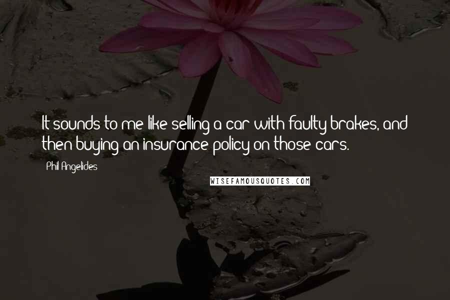 Phil Angelides Quotes: It sounds to me like selling a car with faulty brakes, and then buying an insurance policy on those cars.