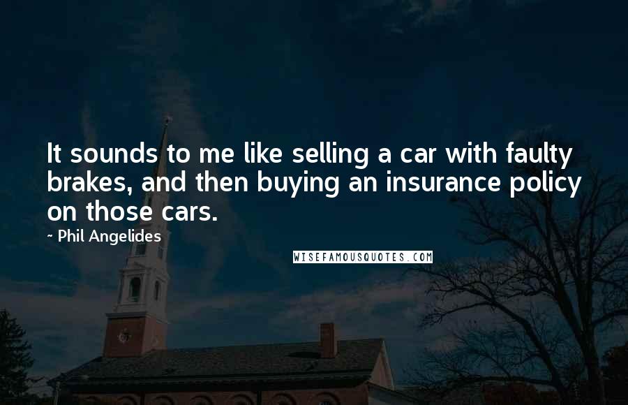 Phil Angelides Quotes: It sounds to me like selling a car with faulty brakes, and then buying an insurance policy on those cars.