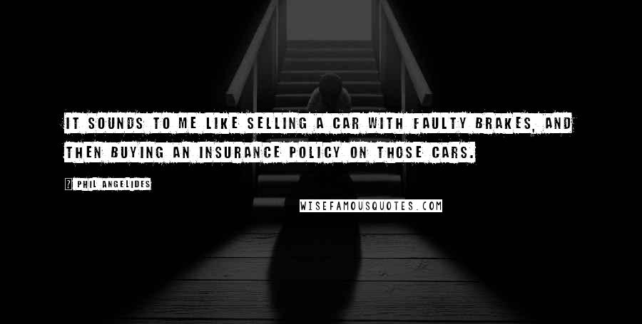 Phil Angelides Quotes: It sounds to me like selling a car with faulty brakes, and then buying an insurance policy on those cars.