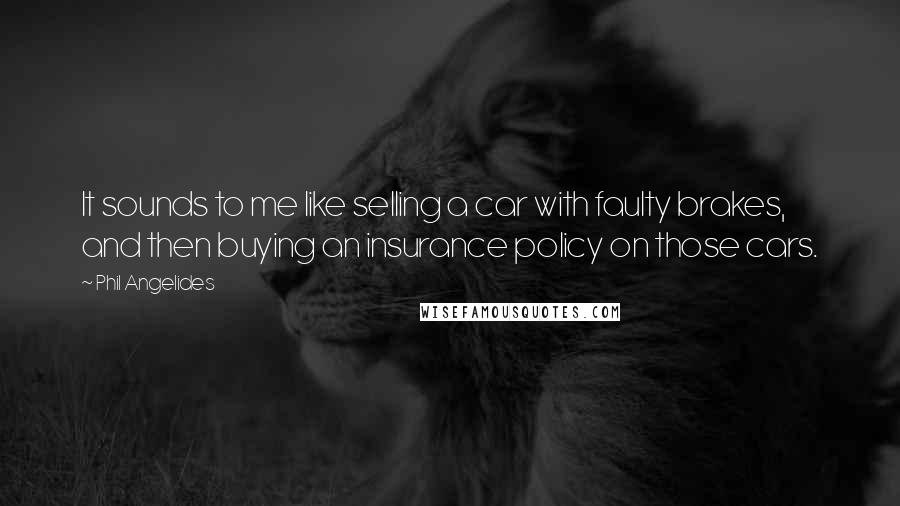 Phil Angelides Quotes: It sounds to me like selling a car with faulty brakes, and then buying an insurance policy on those cars.