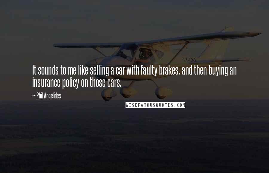 Phil Angelides Quotes: It sounds to me like selling a car with faulty brakes, and then buying an insurance policy on those cars.