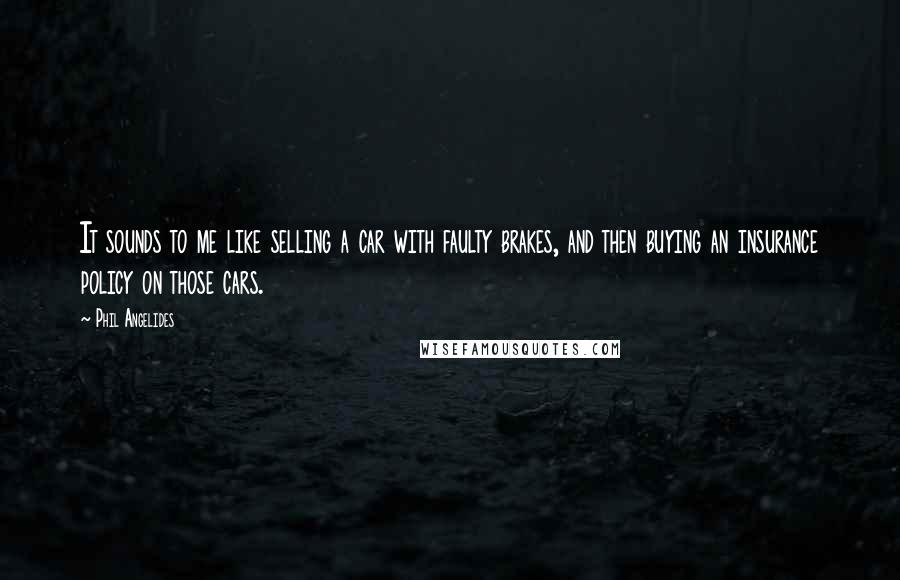 Phil Angelides Quotes: It sounds to me like selling a car with faulty brakes, and then buying an insurance policy on those cars.