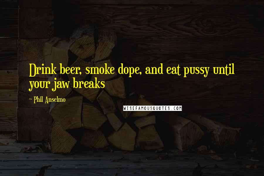 Phil Anselmo Quotes: Drink beer, smoke dope, and eat pussy until your jaw breaks