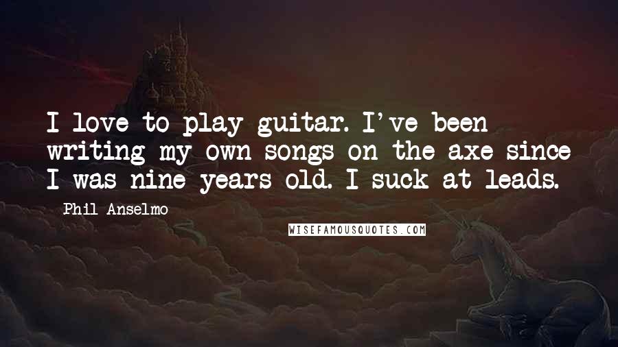 Phil Anselmo Quotes: I love to play guitar. I've been writing my own songs on the axe since I was nine years old. I suck at leads.