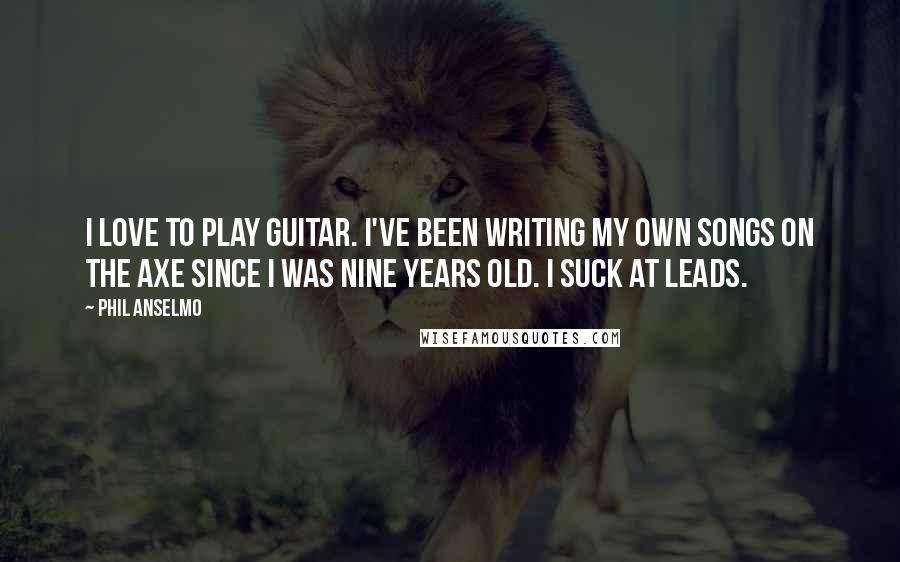 Phil Anselmo Quotes: I love to play guitar. I've been writing my own songs on the axe since I was nine years old. I suck at leads.