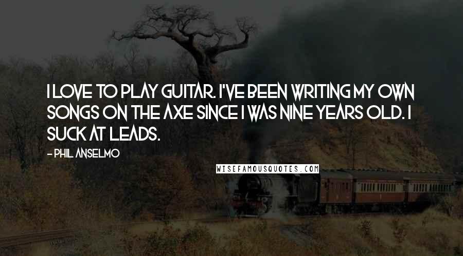 Phil Anselmo Quotes: I love to play guitar. I've been writing my own songs on the axe since I was nine years old. I suck at leads.