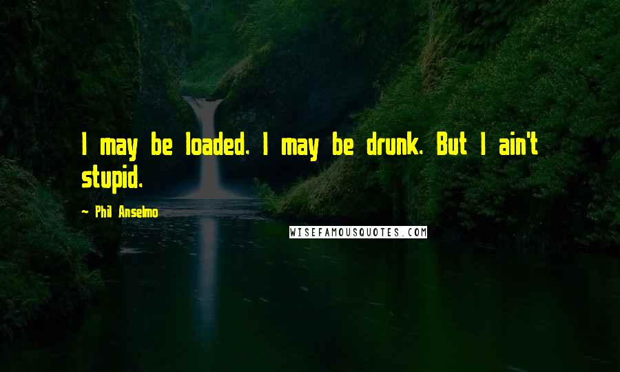 Phil Anselmo Quotes: I may be loaded. I may be drunk. But I ain't stupid.