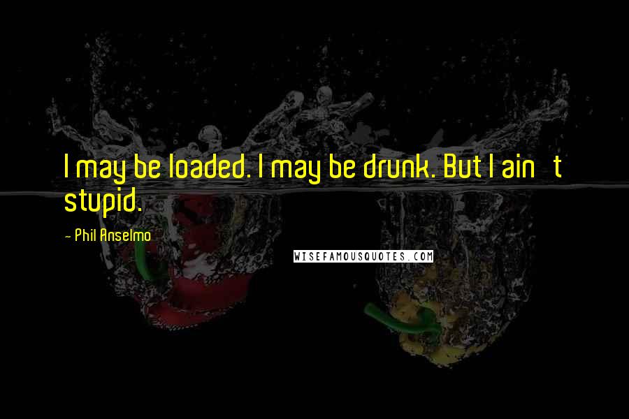 Phil Anselmo Quotes: I may be loaded. I may be drunk. But I ain't stupid.