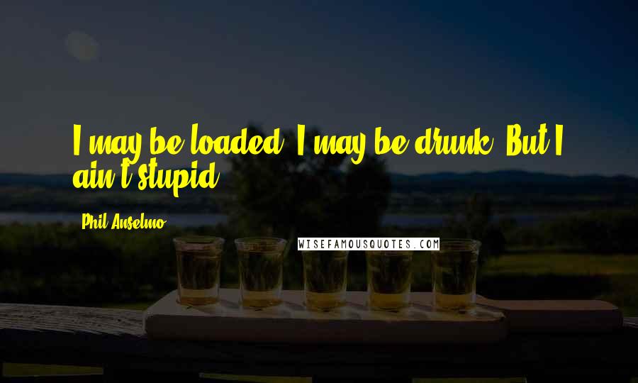 Phil Anselmo Quotes: I may be loaded. I may be drunk. But I ain't stupid.