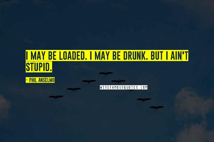 Phil Anselmo Quotes: I may be loaded. I may be drunk. But I ain't stupid.