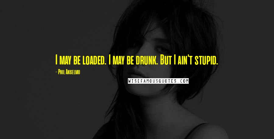 Phil Anselmo Quotes: I may be loaded. I may be drunk. But I ain't stupid.