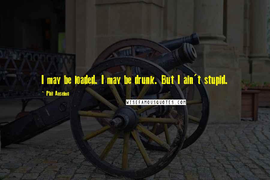 Phil Anselmo Quotes: I may be loaded. I may be drunk. But I ain't stupid.