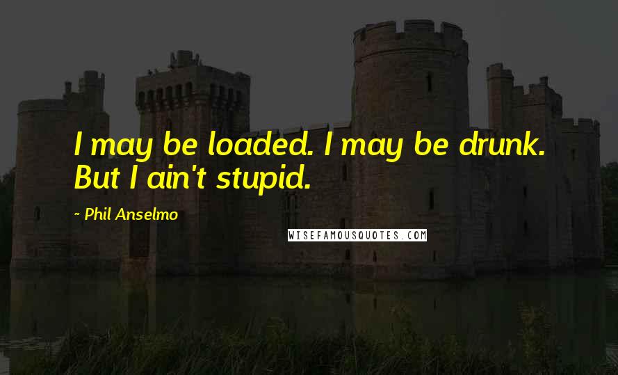 Phil Anselmo Quotes: I may be loaded. I may be drunk. But I ain't stupid.