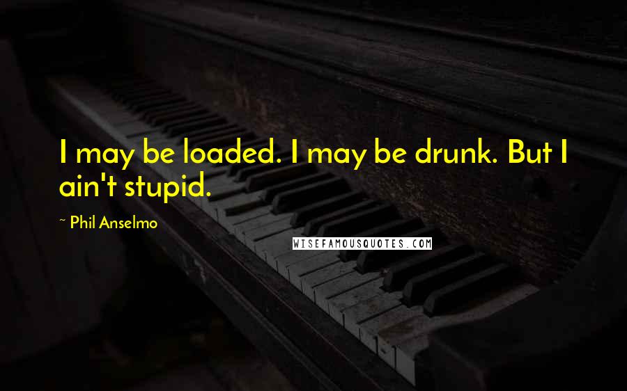 Phil Anselmo Quotes: I may be loaded. I may be drunk. But I ain't stupid.