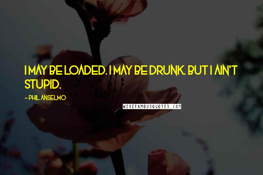 Phil Anselmo Quotes: I may be loaded. I may be drunk. But I ain't stupid.