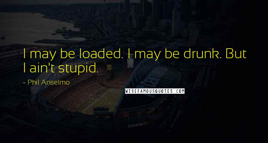 Phil Anselmo Quotes: I may be loaded. I may be drunk. But I ain't stupid.