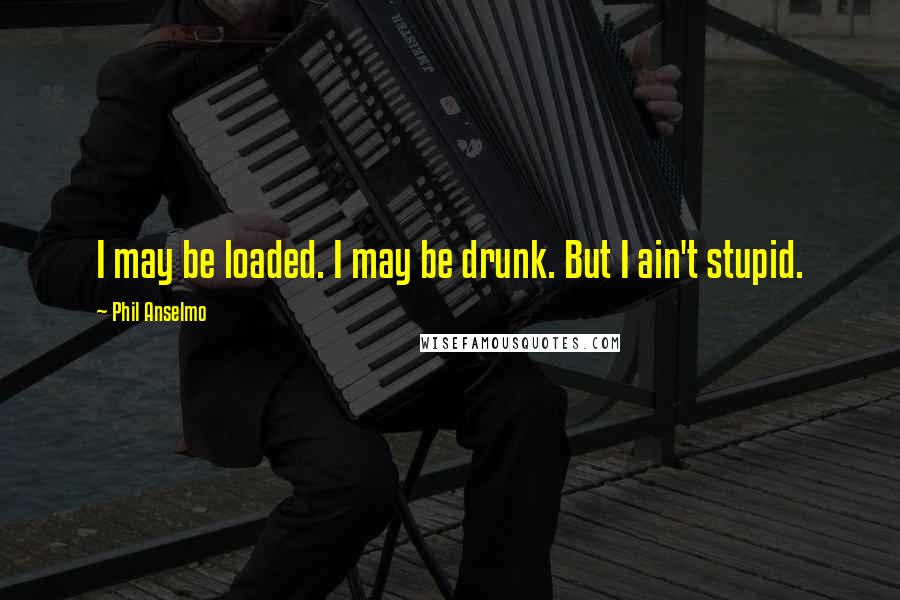 Phil Anselmo Quotes: I may be loaded. I may be drunk. But I ain't stupid.