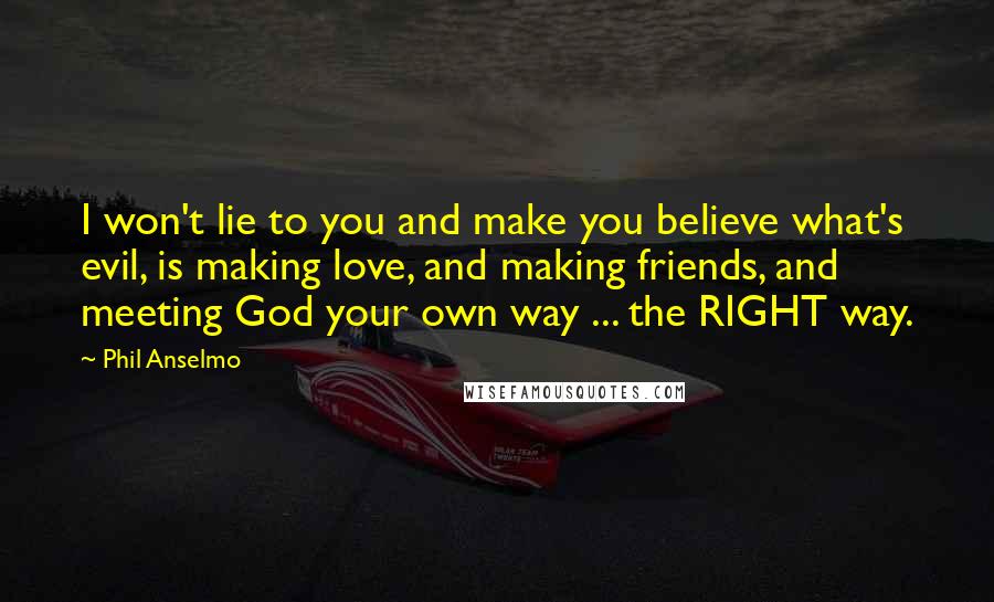 Phil Anselmo Quotes: I won't lie to you and make you believe what's evil, is making love, and making friends, and meeting God your own way ... the RIGHT way.