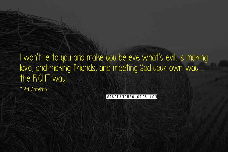 Phil Anselmo Quotes: I won't lie to you and make you believe what's evil, is making love, and making friends, and meeting God your own way ... the RIGHT way.