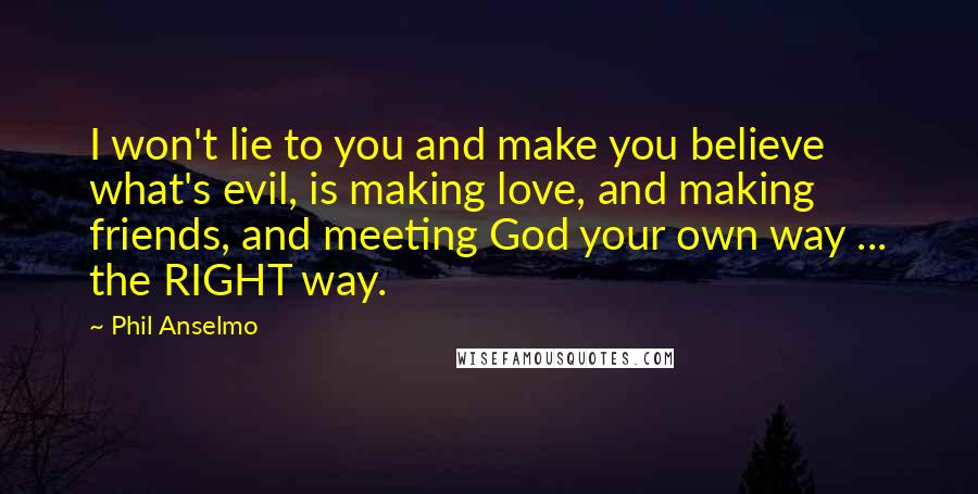 Phil Anselmo Quotes: I won't lie to you and make you believe what's evil, is making love, and making friends, and meeting God your own way ... the RIGHT way.