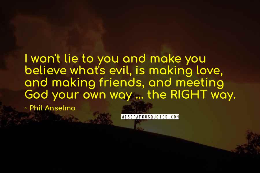 Phil Anselmo Quotes: I won't lie to you and make you believe what's evil, is making love, and making friends, and meeting God your own way ... the RIGHT way.