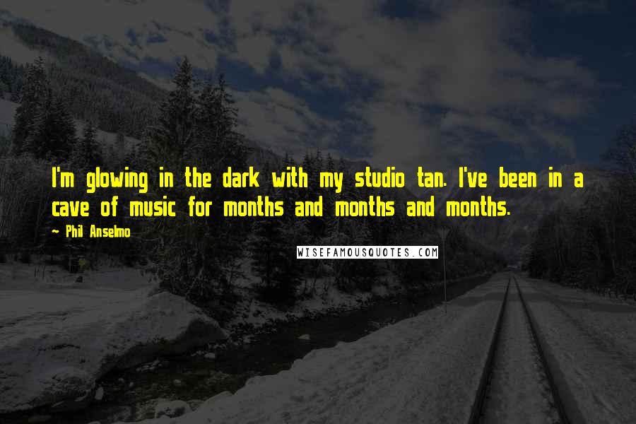 Phil Anselmo Quotes: I'm glowing in the dark with my studio tan. I've been in a cave of music for months and months and months.