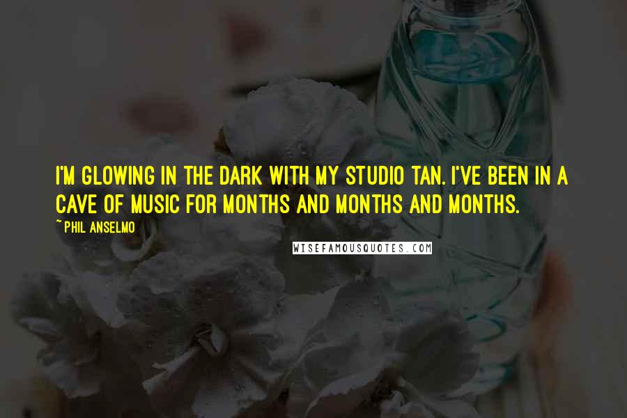 Phil Anselmo Quotes: I'm glowing in the dark with my studio tan. I've been in a cave of music for months and months and months.