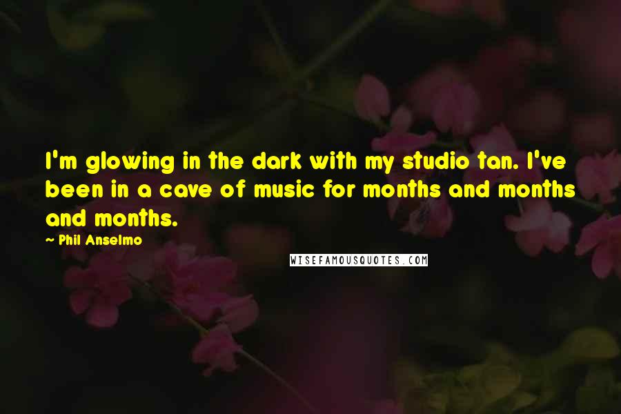 Phil Anselmo Quotes: I'm glowing in the dark with my studio tan. I've been in a cave of music for months and months and months.