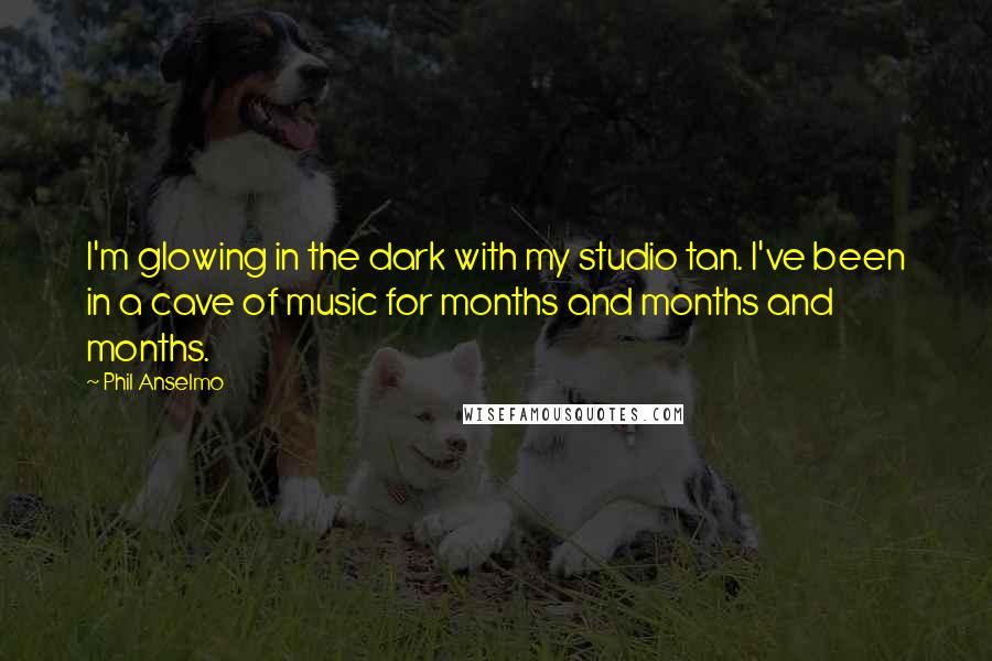 Phil Anselmo Quotes: I'm glowing in the dark with my studio tan. I've been in a cave of music for months and months and months.