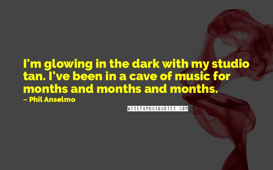 Phil Anselmo Quotes: I'm glowing in the dark with my studio tan. I've been in a cave of music for months and months and months.