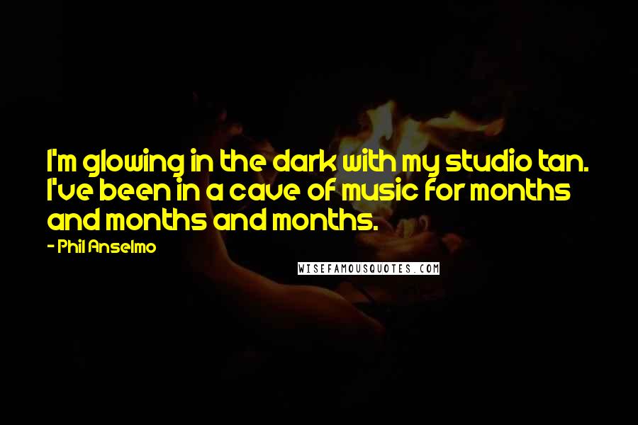 Phil Anselmo Quotes: I'm glowing in the dark with my studio tan. I've been in a cave of music for months and months and months.
