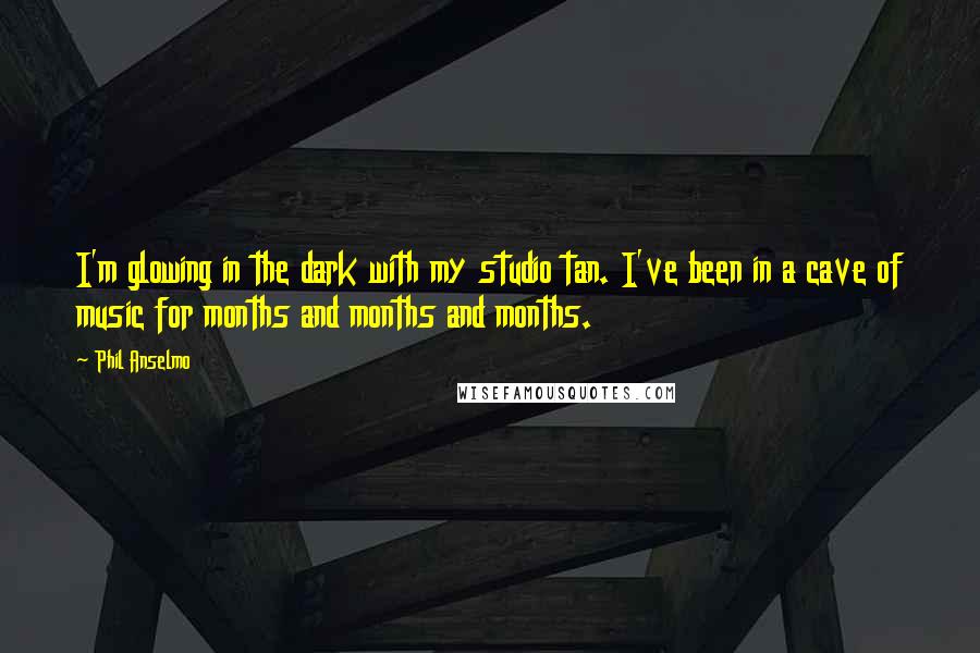 Phil Anselmo Quotes: I'm glowing in the dark with my studio tan. I've been in a cave of music for months and months and months.