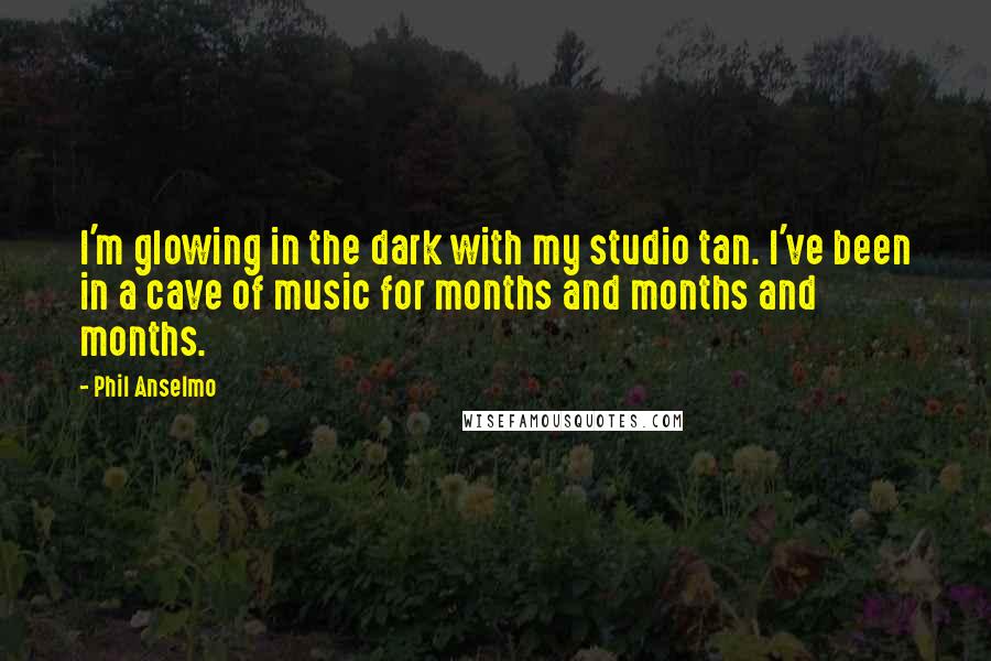 Phil Anselmo Quotes: I'm glowing in the dark with my studio tan. I've been in a cave of music for months and months and months.