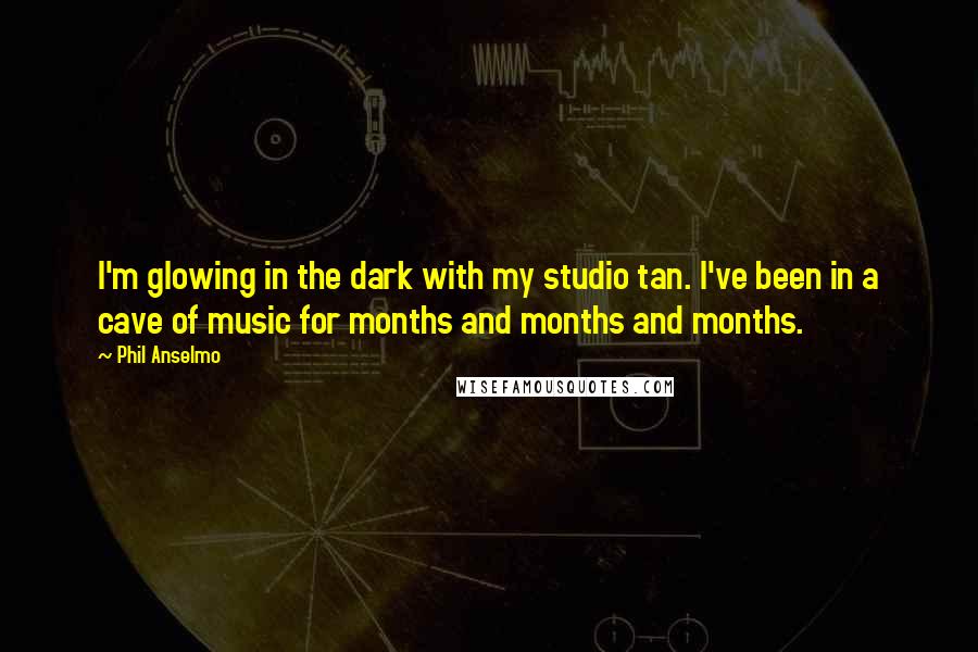 Phil Anselmo Quotes: I'm glowing in the dark with my studio tan. I've been in a cave of music for months and months and months.