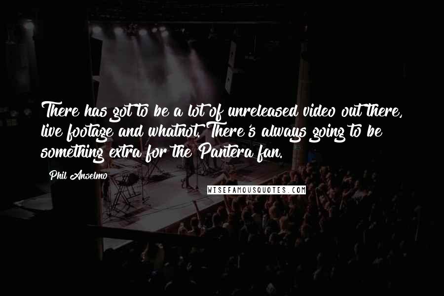 Phil Anselmo Quotes: There has got to be a lot of unreleased video out there, live footage and whatnot. There's always going to be something extra for the Pantera fan.