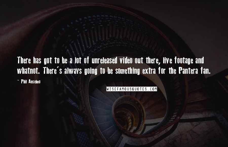 Phil Anselmo Quotes: There has got to be a lot of unreleased video out there, live footage and whatnot. There's always going to be something extra for the Pantera fan.