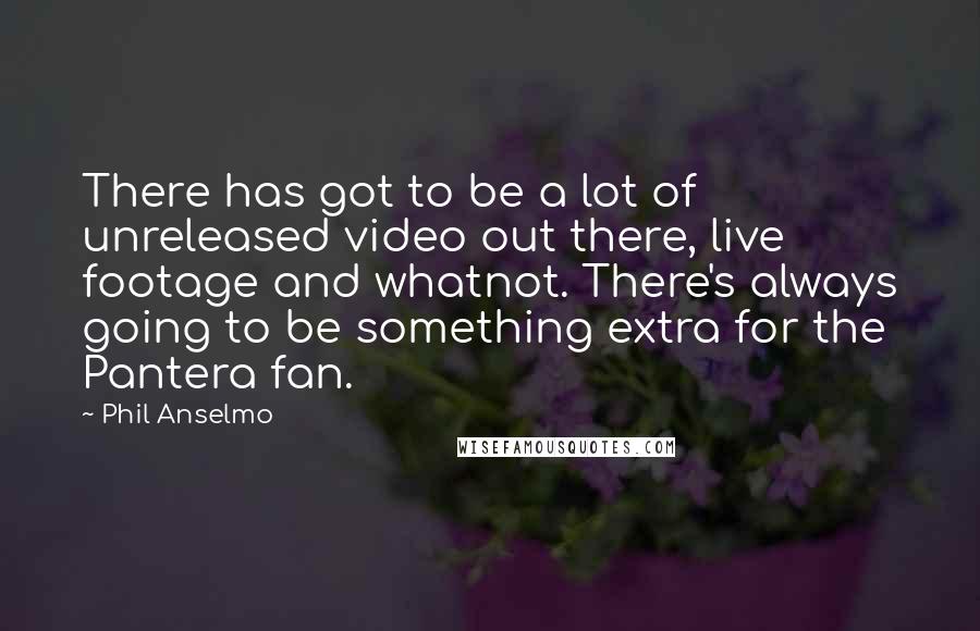 Phil Anselmo Quotes: There has got to be a lot of unreleased video out there, live footage and whatnot. There's always going to be something extra for the Pantera fan.