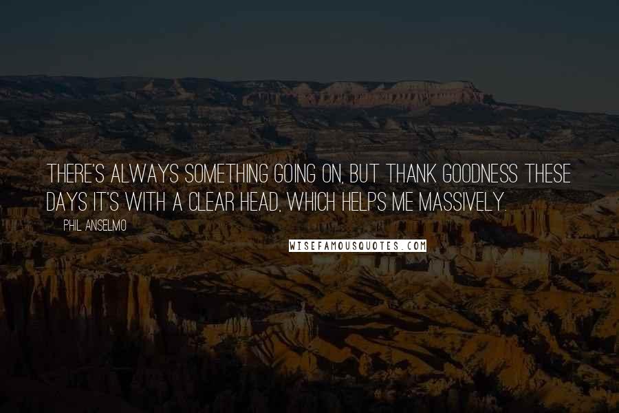 Phil Anselmo Quotes: There's always something going on, but thank goodness these days it's with a clear head, which helps me massively.