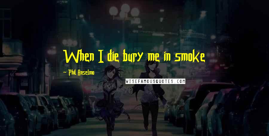 Phil Anselmo Quotes: When I die bury me in smoke