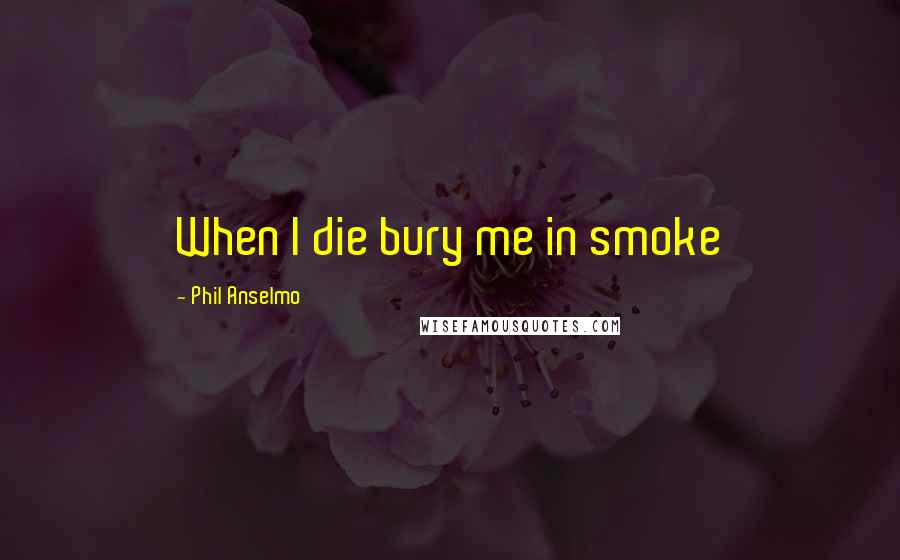 Phil Anselmo Quotes: When I die bury me in smoke