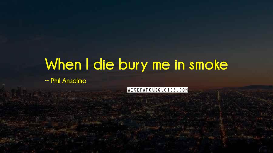 Phil Anselmo Quotes: When I die bury me in smoke