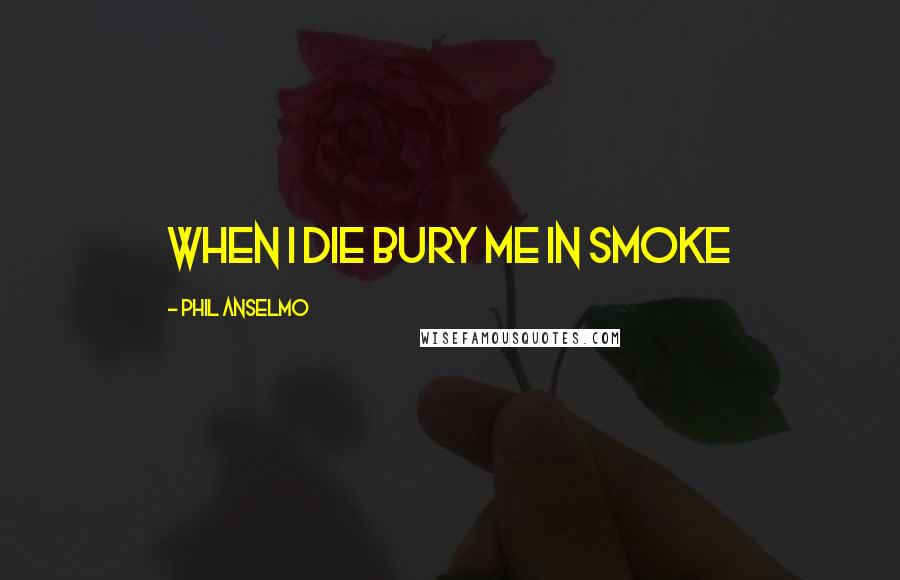 Phil Anselmo Quotes: When I die bury me in smoke