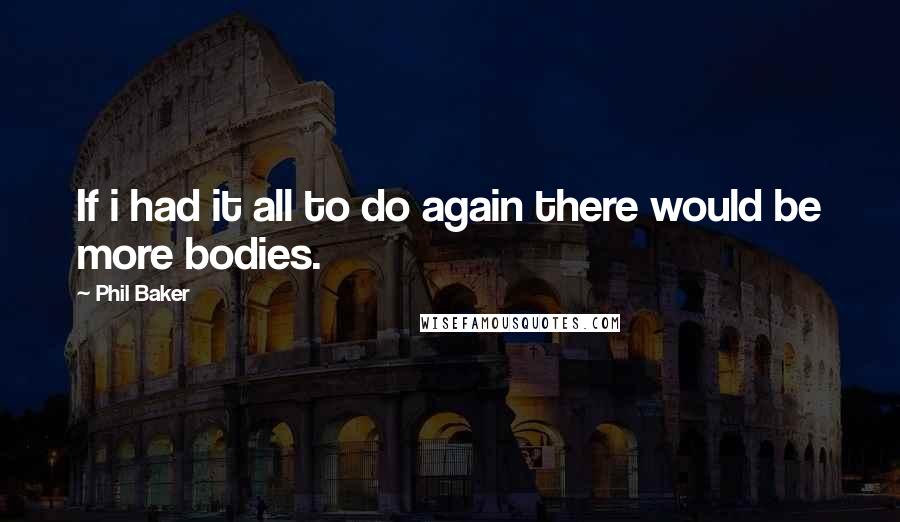 Phil Baker Quotes: If i had it all to do again there would be more bodies.