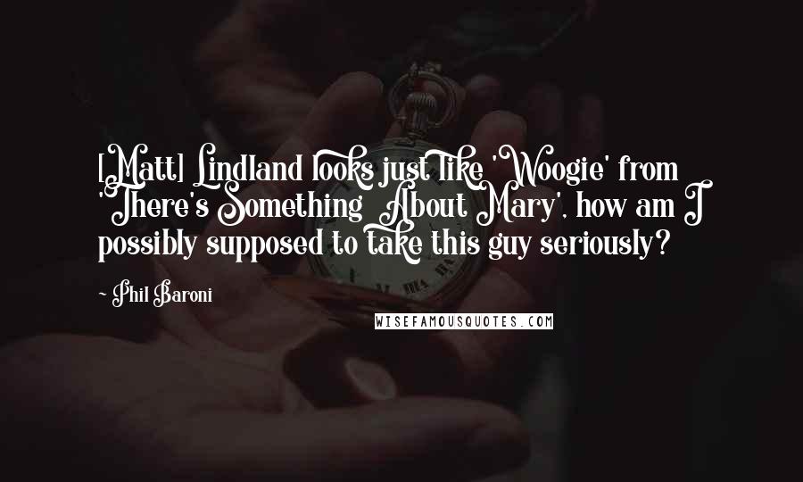 Phil Baroni Quotes: [Matt] Lindland looks just like 'Woogie' from 'There's Something  About Mary', how am I possibly supposed to take this guy seriously?