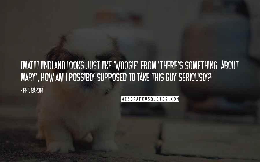 Phil Baroni Quotes: [Matt] Lindland looks just like 'Woogie' from 'There's Something  About Mary', how am I possibly supposed to take this guy seriously?