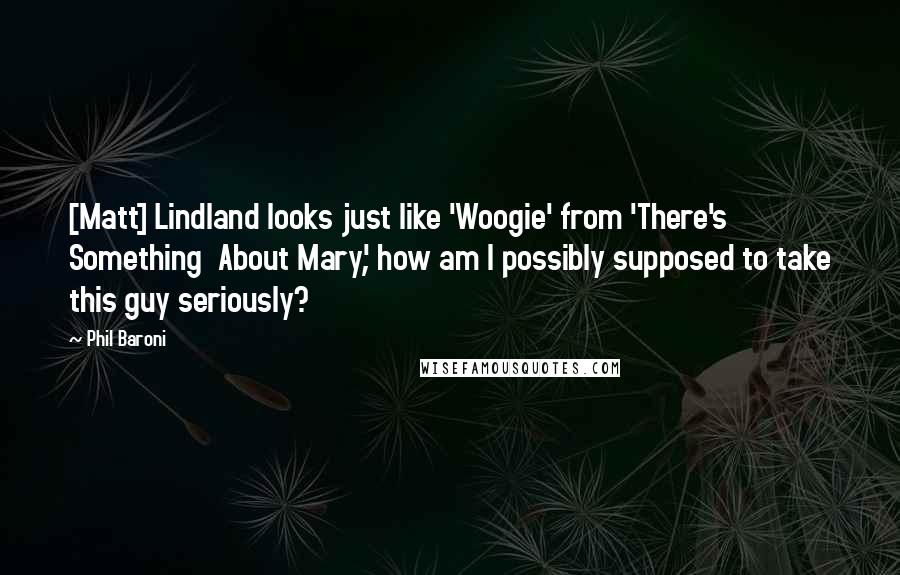 Phil Baroni Quotes: [Matt] Lindland looks just like 'Woogie' from 'There's Something  About Mary', how am I possibly supposed to take this guy seriously?