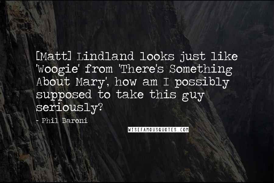Phil Baroni Quotes: [Matt] Lindland looks just like 'Woogie' from 'There's Something  About Mary', how am I possibly supposed to take this guy seriously?