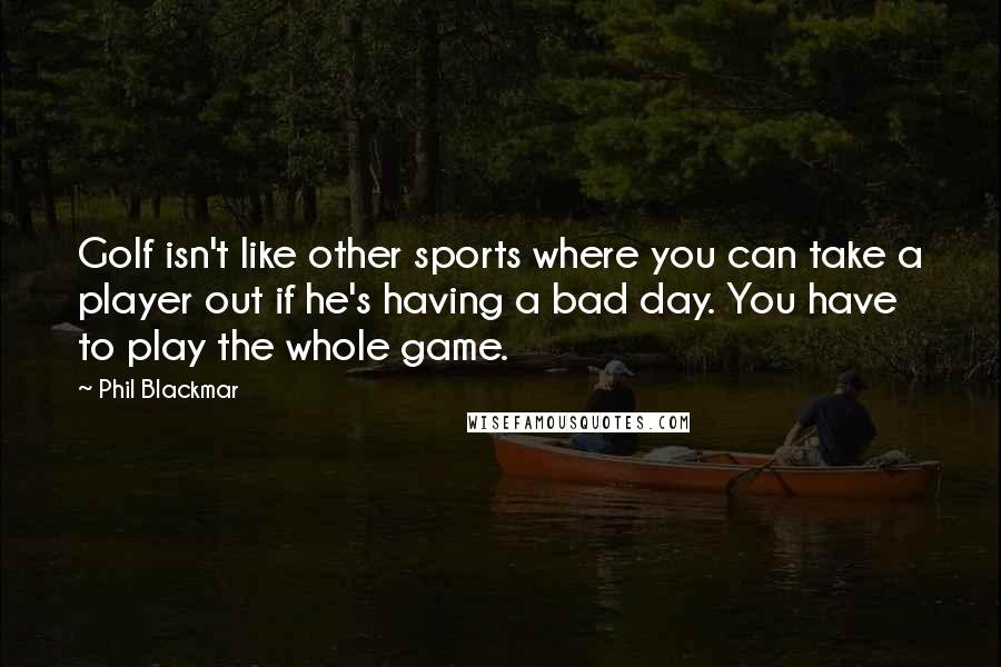 Phil Blackmar Quotes: Golf isn't like other sports where you can take a player out if he's having a bad day. You have to play the whole game.