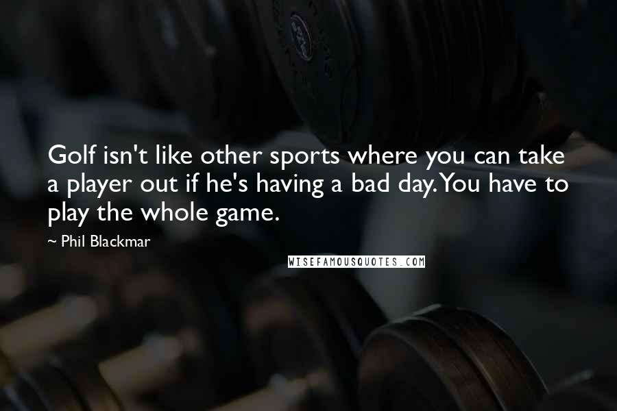 Phil Blackmar Quotes: Golf isn't like other sports where you can take a player out if he's having a bad day. You have to play the whole game.