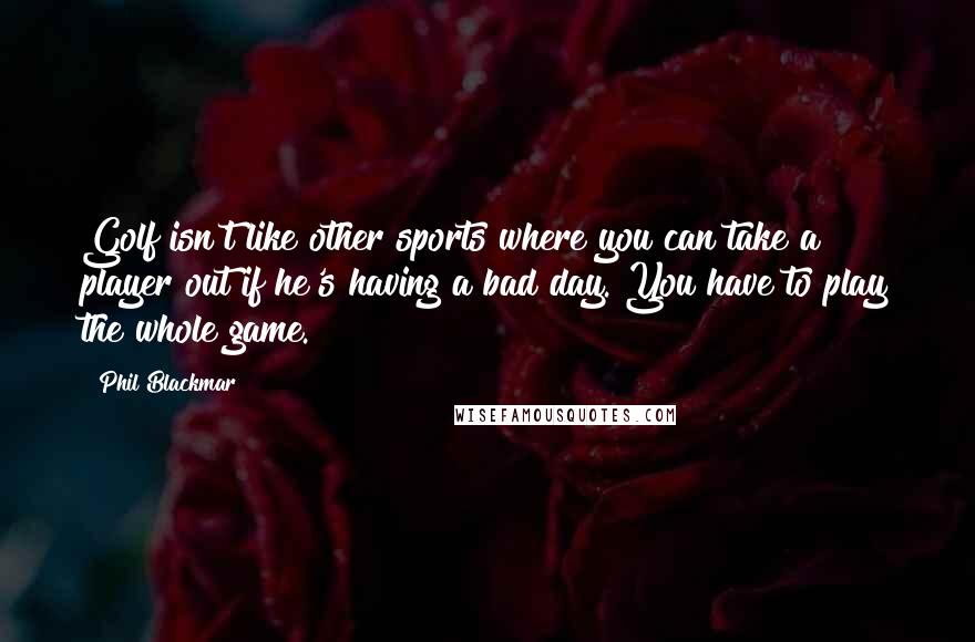 Phil Blackmar Quotes: Golf isn't like other sports where you can take a player out if he's having a bad day. You have to play the whole game.